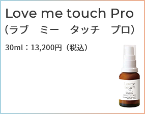 Love me touch Pro（ラブ　ミー　タッチ　プロ）30ml：13,200円（税込）